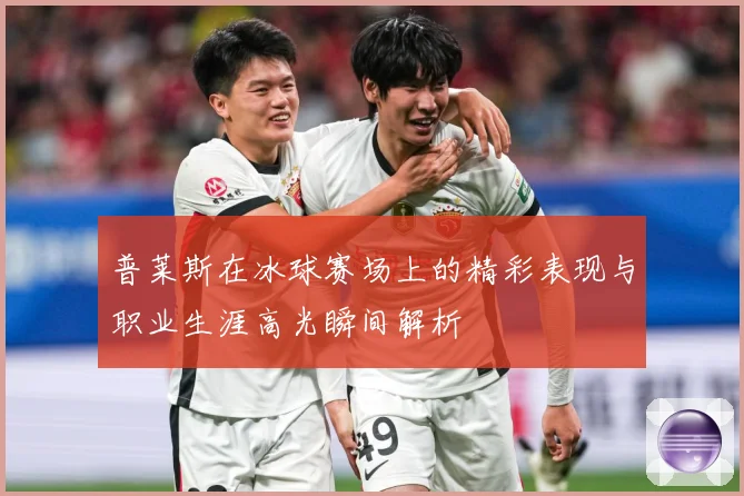 普莱斯在冰球赛场上的精彩表现与职业生涯高光瞬间解析