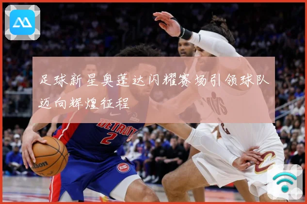 足球新星奥蓬达闪耀赛场引领球队迈向辉煌征程
