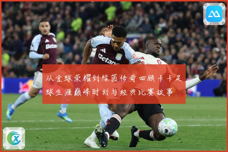 从金球荣耀到绿茵传奇回顾卡卡足球生涯巅峰时刻与经典比赛故事