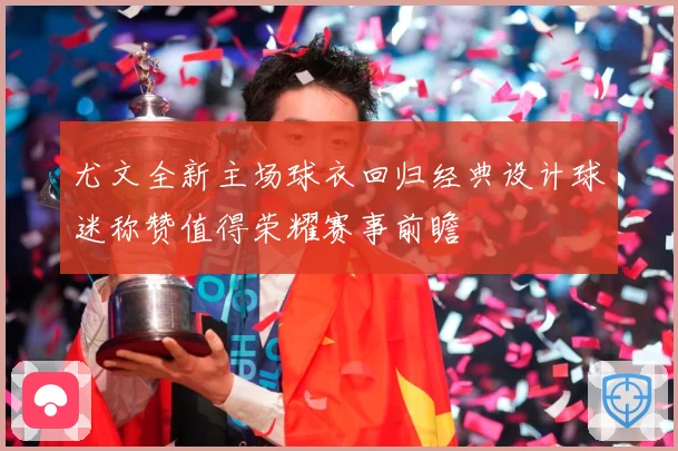 尤文全新主场球衣回归经典设计球迷称赞值得荣耀赛事前瞻