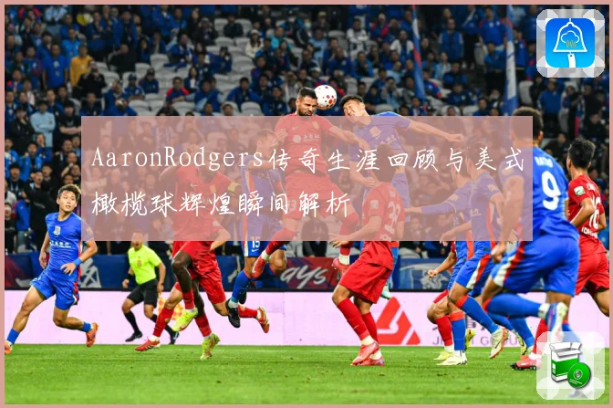 AaronRodgers传奇生涯回顾与美式橄榄球辉煌瞬间解析