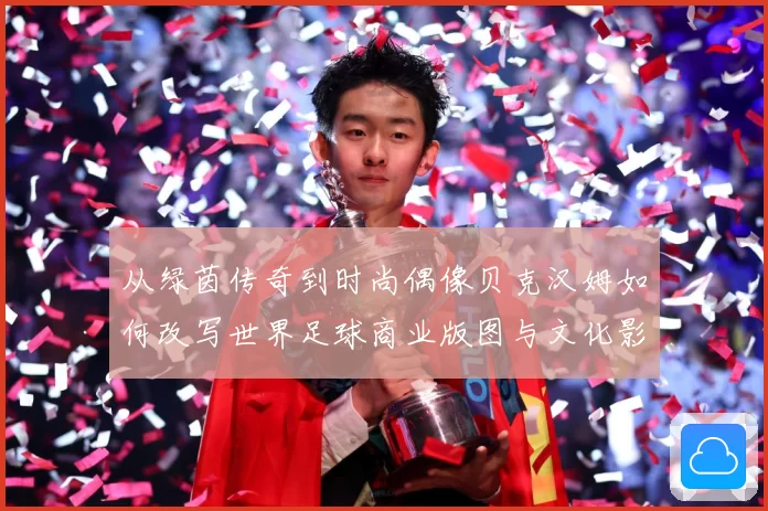 从绿茵传奇到时尚偶像贝克汉姆如何改写世界足球商业版图与文化影响