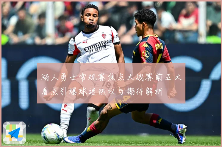 湖人勇士常规赛焦点大战赛前五大看点引爆球迷热议与期待解析
