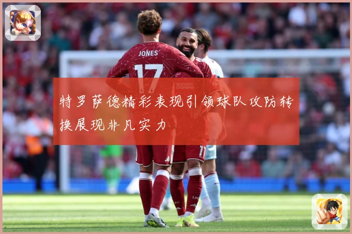 特罗萨德精彩表现引领球队攻防转换展现非凡实力