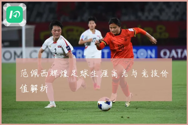 范佩西辉煌足球生涯高光与竞技价值解析