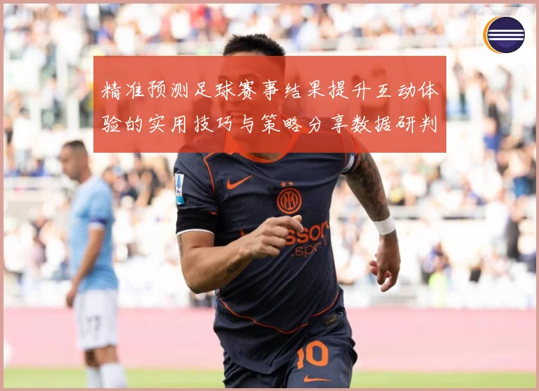 精准预测足球赛事结果提升互动体验的实用技巧与策略分享数据研判