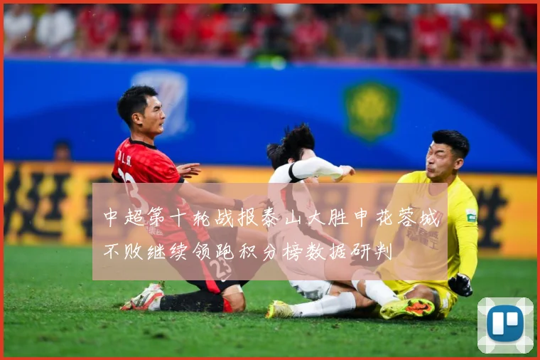 中超第十轮战报泰山大胜申花蓉城不败继续领跑积分榜数据研判