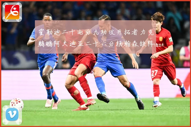 霍勒迪二十七分九助攻开拓者力克鹈鹕阿夫迪亚二十六分杨瀚森缺阵专题观察
