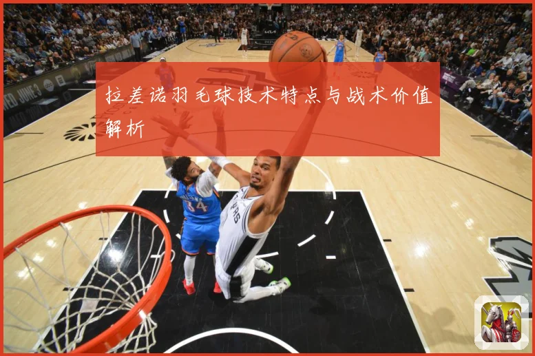 拉差诺羽毛球技术特点与战术价值解析