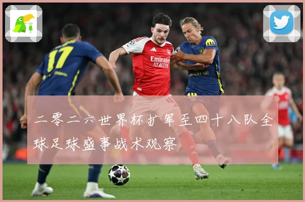 二零二六世界杯扩军至四十八队全球足球盛事战术观察
