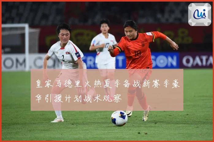 皇家马德里火热夏季备战新赛季豪华引援计划战术观察