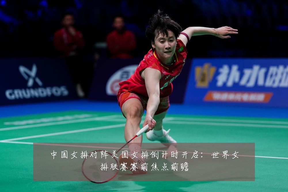 中国女排对阵美国女排倒计时开启：世界女排联赛赛前焦点前瞻