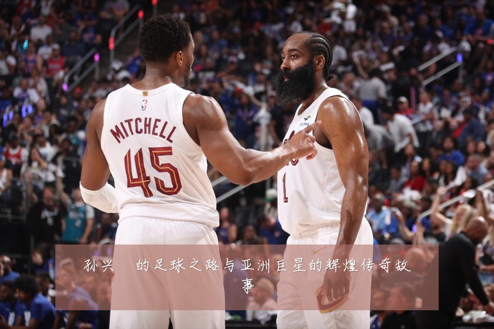 孙兴慜的足球之路与亚洲巨星的辉煌传奇故事