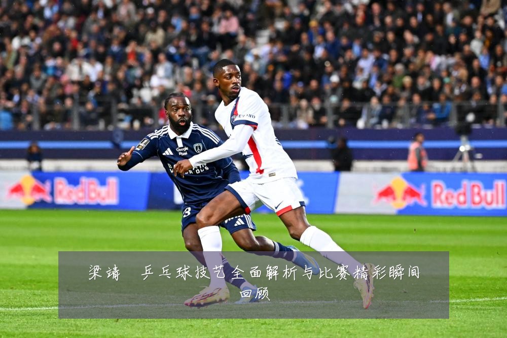 梁靖崑乒乓球技艺全面解析与比赛精彩瞬间回顾
