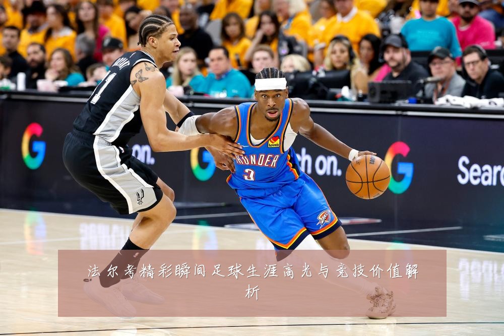 法尔考精彩瞬间足球生涯高光与竞技价值解析